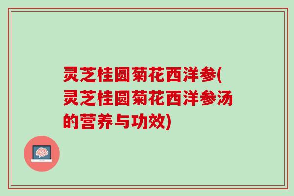 灵芝桂圆菊花西洋参(灵芝桂圆菊花西洋参汤的营养与功效)