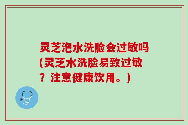 灵芝泡水洗脸会过敏吗(灵芝水洗脸易致过敏？注意健康饮用。)