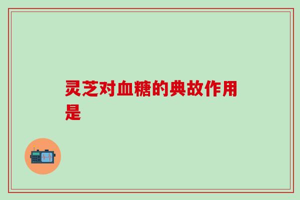 灵芝对血糖的典故作用是