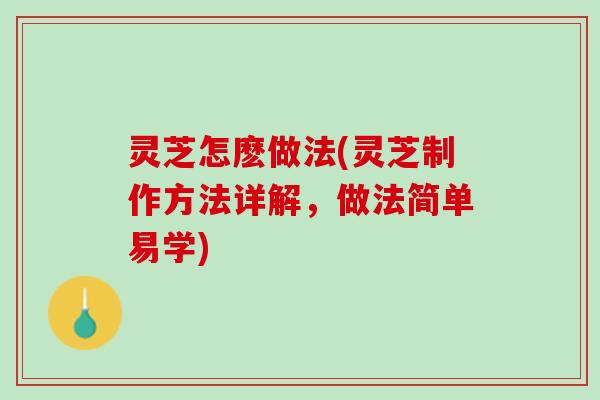 灵芝怎麽做法(灵芝制作方法详解，做法简单易学)