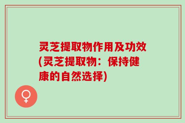 灵芝提取物作用及功效(灵芝提取物：保持健康的自然选择)