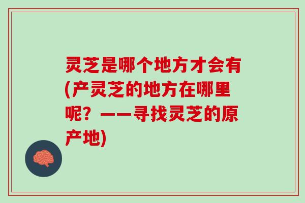 灵芝是哪个地方才会有(产灵芝的地方在哪里呢？——寻找灵芝的原产地)