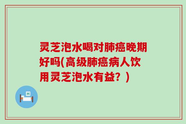 灵芝泡水喝对肺癌晚期好吗(高级肺癌病人饮用灵芝泡水有益？)