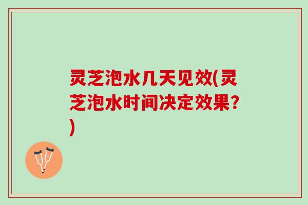 灵芝泡水几天见效(灵芝泡水时间决定效果？)