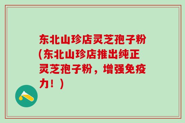 东北山珍店灵芝孢子粉(东北山珍店推出纯正灵芝孢子粉，增强免疫力！)