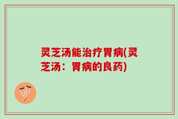 灵芝汤能治疗胃病(灵芝汤：胃病的良药)