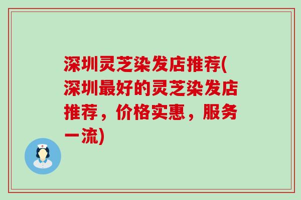 深圳灵芝染发店推荐(深圳最好的灵芝染发店推荐，价格实惠，服务一流)