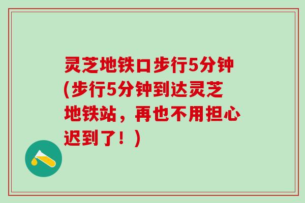 灵芝地铁口步行5分钟(步行5分钟到达灵芝地铁站，再也不用担心迟到了！)
