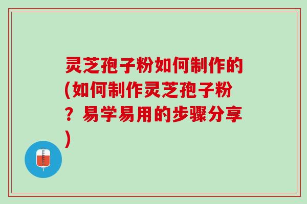 灵芝孢子粉如何制作的(如何制作灵芝孢子粉？易学易用的步骤分享)