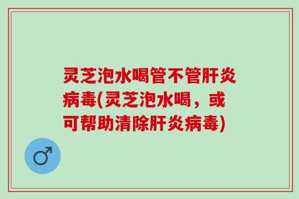 灵芝泡水喝管不管肝炎病毒(灵芝泡水喝，或可帮助清除肝炎病毒)