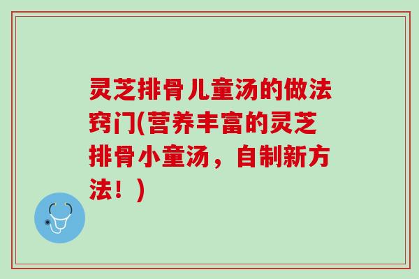 灵芝排骨儿童汤的做法窍门(营养丰富的灵芝排骨小童汤，自制新方法！)