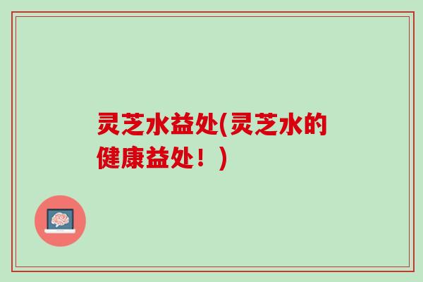 灵芝水益处(灵芝水的健康益处！)