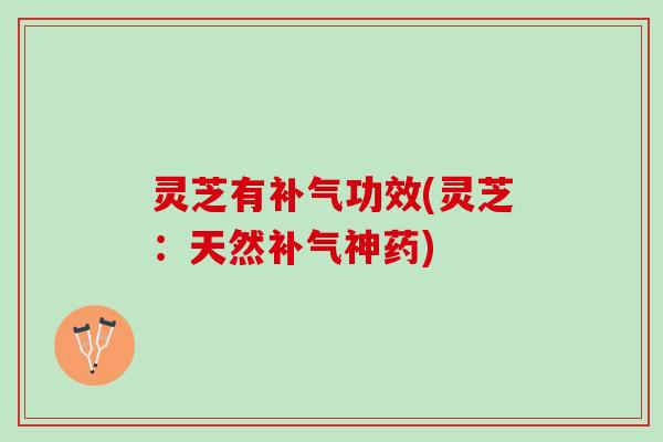 灵芝有补气功效(灵芝：天然补气神药)