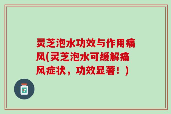 灵芝泡水功效与作用痛风(灵芝泡水可缓解痛风症状，功效显著！)