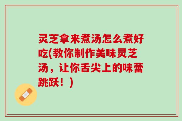 灵芝拿来煮汤怎么煮好吃(教你制作美味灵芝汤，让你舌尖上的味蕾跳跃！)