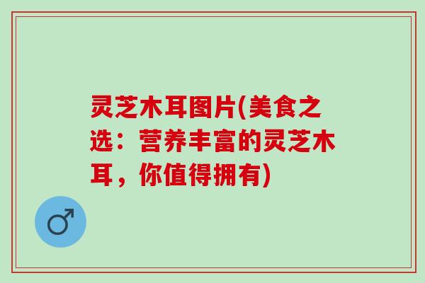 灵芝木耳图片(美食之选：营养丰富的灵芝木耳，你值得拥有)