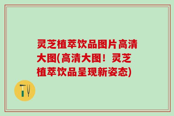 灵芝植萃饮品图片高清大图(高清大图！灵芝植萃饮品呈现新姿态)