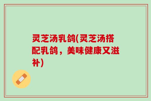 灵芝汤乳鸽(灵芝汤搭配乳鸽，美味健康又滋补)
