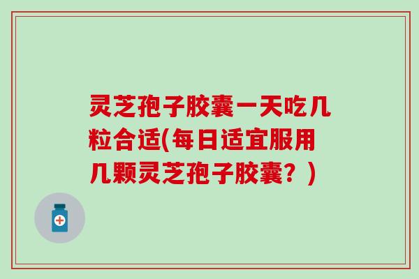 灵芝孢子胶囊一天吃几粒合适(每日适宜服用几颗灵芝孢子胶囊？)