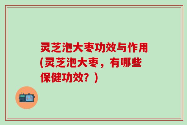 灵芝泡大枣功效与作用(灵芝泡大枣，有哪些保健功效？)