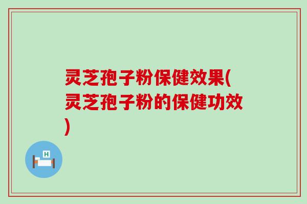 灵芝孢子粉保健效果(灵芝孢子粉的保健功效)