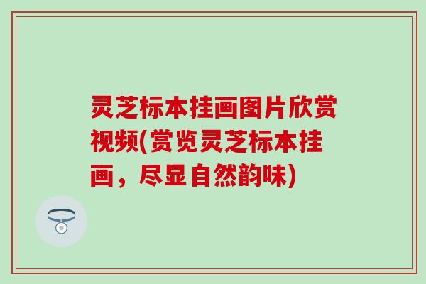 灵芝标本挂画图片欣赏视频(赏览灵芝标本挂画，尽显自然韵味)