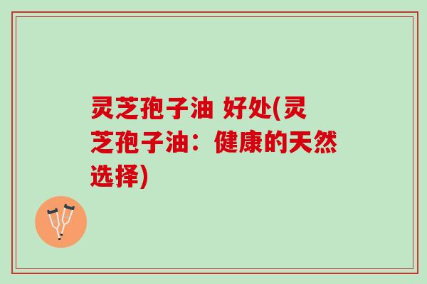 灵芝孢子油 好处(灵芝孢子油：健康的天然选择)