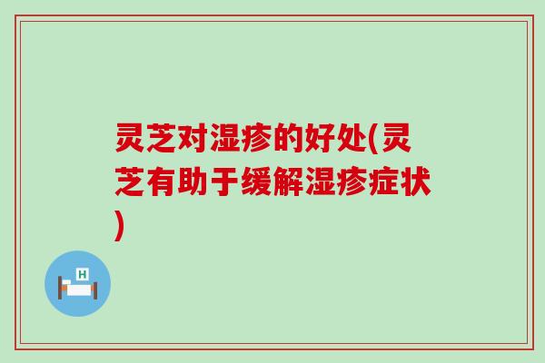 灵芝对湿疹的好处(灵芝有助于缓解湿疹症状)