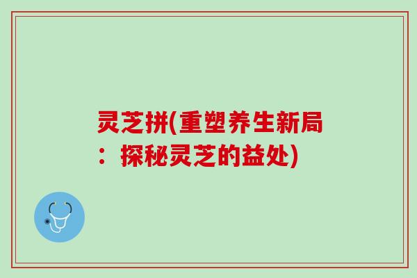 灵芝拼(重塑养生新局：探秘灵芝的益处)