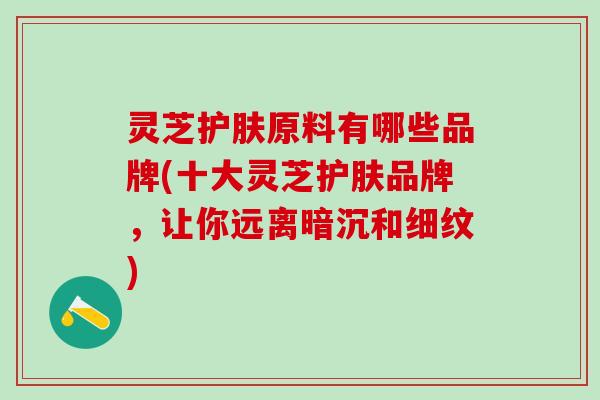 灵芝护肤原料有哪些品牌(十大灵芝护肤品牌，让你远离暗沉和细纹)