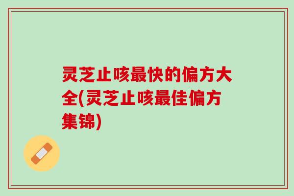 灵芝止咳最快的偏方大全(灵芝止咳最佳偏方集锦)