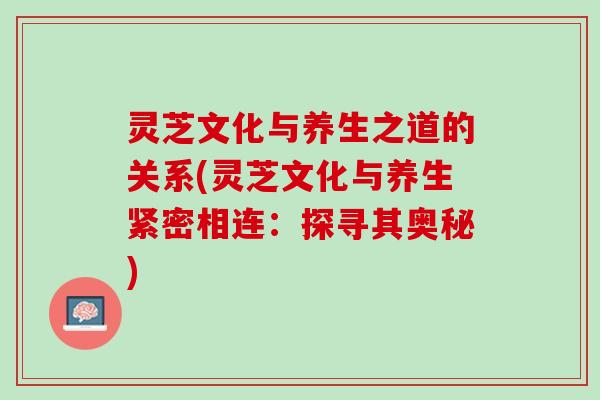 灵芝文化与养生之道的关系(灵芝文化与养生紧密相连：探寻其奥秘)