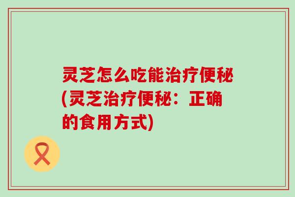 灵芝怎么吃能(灵芝：正确的食用方式)