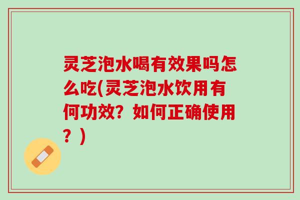 灵芝泡水喝有效果吗怎么吃(灵芝泡水饮用有何功效？如何正确使用？)