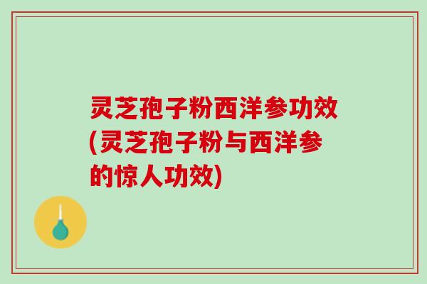 灵芝孢子粉西洋参功效(灵芝孢子粉与西洋参的惊人功效)