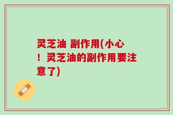 灵芝油 副作用(小心！灵芝油的副作用要注意了)