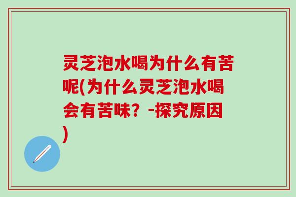 灵芝泡水喝为什么有苦呢(为什么灵芝泡水喝会有苦味?-探究原因) 灵芝泡水喝为什么有苦呢(为什么灵芝泡水喝会有苦味?-探究原因)
