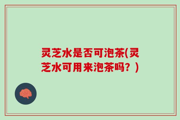 灵芝水是否可泡茶(灵芝水可用来泡茶吗？)