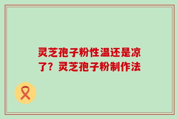 灵芝孢子粉性温还是凉了？灵芝孢子粉制作法