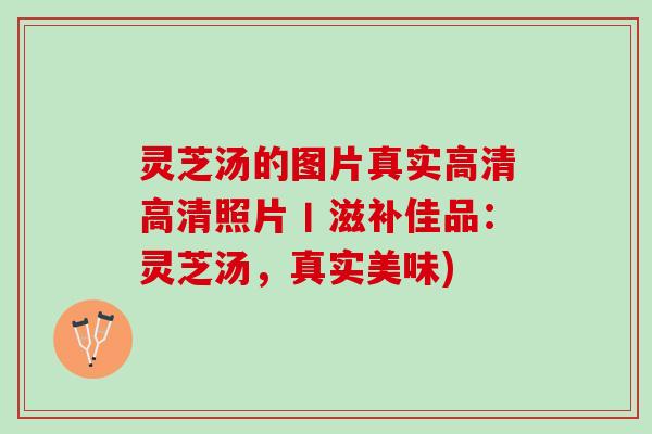 灵芝汤的图片真实高清高清照片丨滋补佳品：灵芝汤，真实美味)