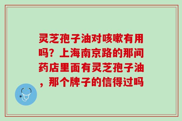 灵芝孢子油对咳嗽有用吗？上海南京路的那间药店里面有灵芝孢子油，那个牌子的信得过吗