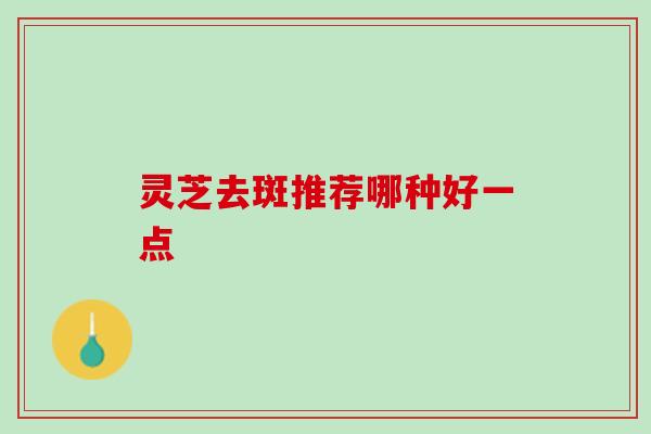 灵芝去斑推荐哪种好一点