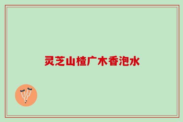 灵芝山楂广木香泡水