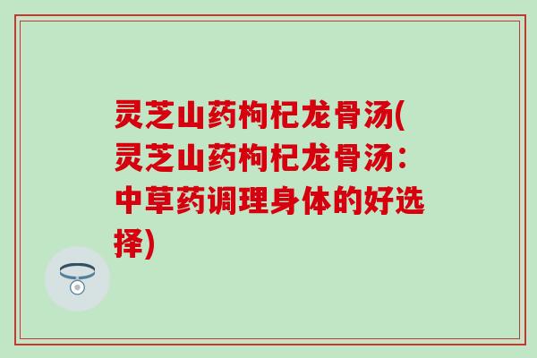 灵芝山药枸杞龙骨汤(灵芝山药枸杞龙骨汤：中草药调理身体的好选择)