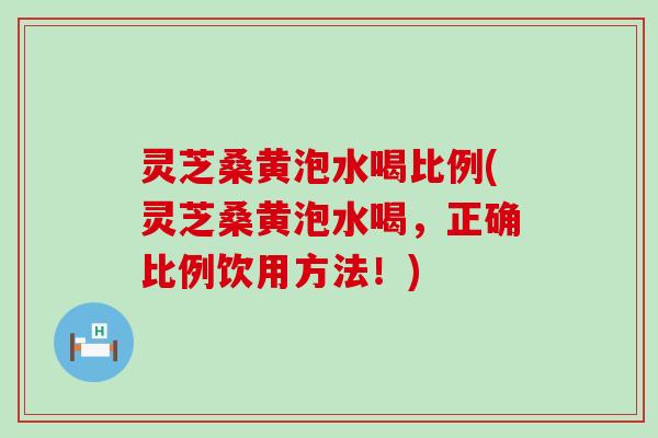 灵芝桑黄泡水喝比例(灵芝桑黄泡水喝，正确比例饮用方法！)