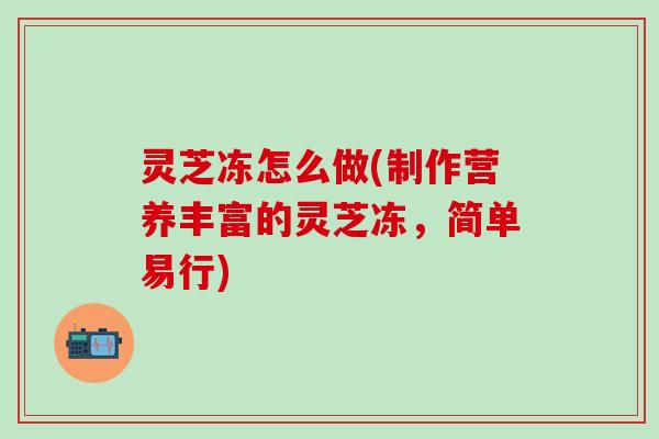 灵芝冻怎么做(制作营养丰富的灵芝冻，简单易行)