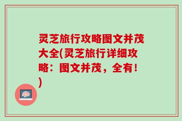 灵芝旅行攻略图文并茂大全(灵芝旅行详细攻略：图文并茂，全有！)