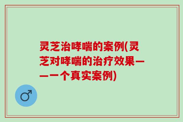 灵芝治哮喘的案例(灵芝对哮喘的治疗效果——一个真实案例)