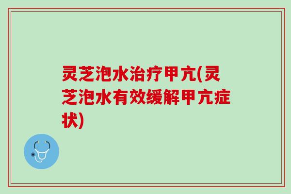 灵芝泡水治疗甲亢(灵芝泡水有效缓解甲亢症状)