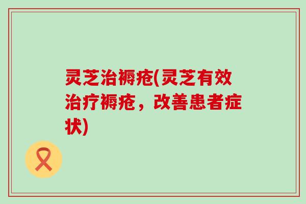 灵芝治褥疮(灵芝有效治疗褥疮，改善患者症状)